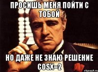 просишь меня пойти с тобой но даже не знаю решение cosx=2