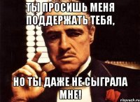 ты просишь меня поддержать тебя, но ты даже не сыграла мне!