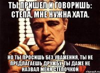 ты пришел и говоришь: степа, мне нужна хата. но ты просишь без уважения, ты не предлагаешь дружбу, ты даже не назвал меня степочкой