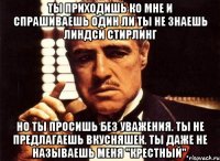 ты приходишь ко мне и спрашиваешь один ли ты не знаешь линдси стирлинг но ты просишь без уважения. ты не предлагаешь вкусняшек. ты даже не называешь меня "крестный".