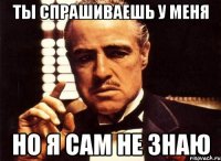 ты спрашиваешь у меня но я сам не знаю