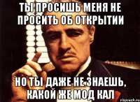 ты просишь меня не просить об открытии но ты даже не знаешь, какой же мод кал