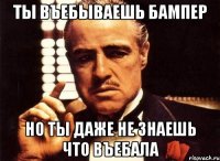 ты въебываешь бампер но ты даже не знаешь что въебала