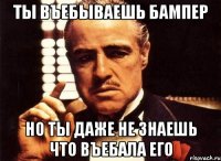 ты въебываешь бампер но ты даже не знаешь что въебала его