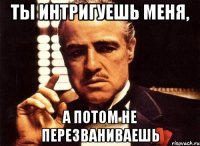 ты интригуешь меня, а потом не перезваниваешь