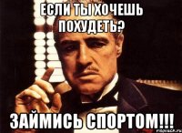 если ты хочешь похудеть? займись спортом!!!