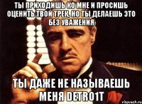 ты приходишь ко мне и просишь оценить твой трек, но ты делаешь это без уважения ты даже не называешь меня detro1t