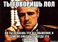 ты говоришь лол но ты делаешь это без уважения, и даже не смеешься когда это говоришь