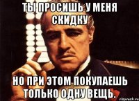 ты просишь у меня скидку но при этом покупаешь только одну вещь.