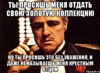 ты просишь меня отдать свою золотую коллекцию но ты просишь это без уважения, и даже не называешь меня крестным отцом