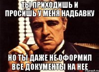 ты приходишь и просишь у меня надбавку но ты даже не оформил все документы на нее