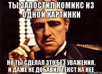 ты запостил комикс из одной картинки но ты сделал это без уважения, и даже не добавил текст на нее