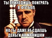 ты приходишь поиграть в футбол но ты даже не сдаешь деньги на манишки