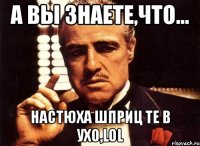 а вы знаете,что... настюха шприц те в ухо,lol