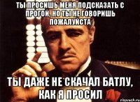 ты просишь меня подсказать с прогой, но ты не говоришь пожалуйста ты даже не скачал батлу, как я просил