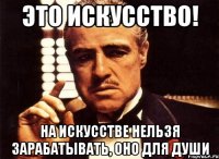 это искусство! на искусстве нельзя зарабатывать, оно для души