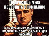 ты просишь меня позвонить в компанию но ты просишь без уважения, ты не предлагаешь дружбу, ты даже не дал контакты