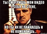 ты смотришь мои видео у себя на стене, но ты их не лайкаешь и не коментишь...