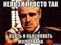 нельзя просто так взять и обосновать молдована