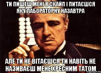 ти пишеш мені в скайп і питаєшся яку лабораторну назавтра але ти не вітаєшся ти навіть не називаєш мене хресним татом