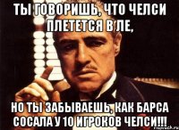 ты говоришь, что челси плетется в ле, но ты забываешь, как барса сосала у 10 игроков челси!!!