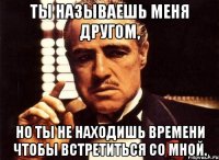 ты называешь меня другом, но ты не находишь времени чтобы встретиться со мной.