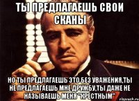 ты предлагаешь свои сканы но ты предлагаешь это без уважения,ты не предлагаешь мне дружбу,ты даже не называешь меня "крестным"