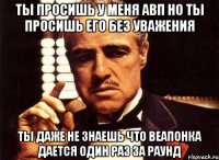 ты просишь у меня авп но ты просишь его без уважения ты даже не знаешь что веапонка дается один раз за раунд