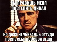 ты просишь меня постелить диван но даже не убираешь оттуда после себя все свои вещи