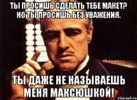 ты просишь сделать тебе макет? но ты просишь без уважения. ты даже не называешь меня максюшкой!