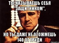 ты называешь себя "защитником", но ты даже не отожмешь 140 от груди