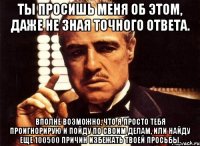 ты просишь меня об этом, даже не зная точного ответа. вполне возможно, что я просто тебя проигнорирую и пойду по своим делам, или найду еще 100500 причин избежать твоей просьбы.