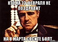 кто на 23 февраля не поздравит на 8 марта сосите болт...