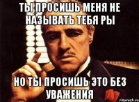 ты просишь меня не называть тебя ры но ты просишь это без уважения