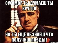 сухамор,ты думаеш ты крутой но ты ещё не знаеш что получиш пизды!