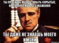 ты просишь меня открыть скрытые, но ты просишь без уважения ты даже не знаешь моего имени