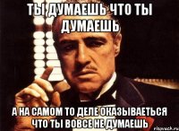 ты думаешь что ты думаешь а на самом то деле оказываеться что ты вовсе не думаешь