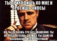 ты приходишь ко мне и просишь чипсы но ты делаешь это без уважения. ты не предлагаешь дружбу. ты даже не называешь меня крестным