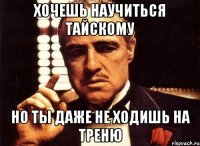 хочешь научиться тайскому но ты даже не ходишь на треню