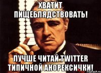 хватит пищеблядствовать! лучше читай twitter типичной анорексички!