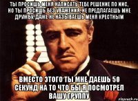 ты просишь меня написать тебе решение по иис, но ты просишь без уважения, не предлагаешь мне дружбу, даже не называешь меня крестным вместо этого ты мне даешь 50 секунд на то что бы я посмотрел вашу группу