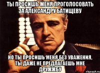 ты просишь меня проголосовать за александру батищеву но ты просишь меня без уважения, ты даже не предлагаешь мне дружжбу