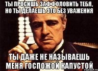 ты просишь заффоловить тебя, но ты делаешь это без уважения ты даже не называешь меня госпожой капустой