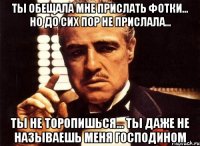 ты обещала мне прислать фотки... но до сих пор не прислала... ты не торопишься... ты даже не называешь меня господином