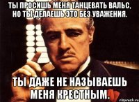 ты просишь меня танцевать вальс, но ты делаешь это без уважения. ты даже не называешь меня крестным.