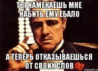 ты намекаешь мне набить ему ебало а теперь отказываешься от своих слов