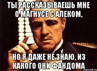 ты рассказываешь мне о магнусе с алеком, но я даже не знаю, из какого они фандома