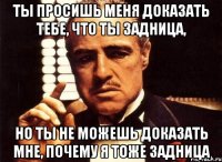 ты просишь меня доказать тебе, что ты задница, но ты не можешь доказать мне, почему я тоже задница