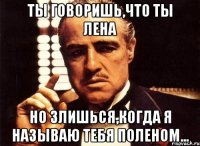 ты говоришь,что ты лена но злишься,когда я называю тебя поленом...