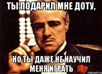 ты подарил мне доту, но ты даже не научил меня играть